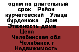 сдам на длительный срок › Район ­ курчатовский › Улица ­ бурденюка › Дом ­ 1 › Этажность дома ­ 5 › Цена ­ 13 000 - Челябинская обл., Челябинск г. Недвижимость » Квартиры аренда   . Челябинская обл.,Челябинск г.